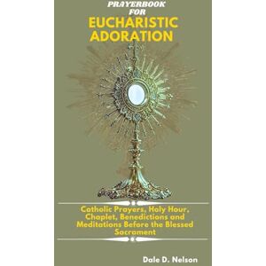 D. Nelson, Dale PRAYERBOOK FOR EUCHARISTIC ADORATION: Catholic Prayers, Holy Hour Reparation, Chaplet, Litany, Benedictions and Meditations Before the Blessed Sacrament D. Nelson, Dale PRAYERBOOK FOR EUCHARISTIC ADORATION: Catholic Prayers, Holy Hour Reparation, Chaplet, Litany, Benedictions and Meditations Before the Blessed Sacrament