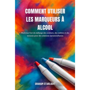 Starlight, Graham COMMENT UTILISER LES MARQUEURS À ALCOOL: Maîtrisez l'art du mélange des couleurs, des ombres et des textures pour des créations époustouflantes Starlight, Graham COMMENT UTILISER LES MARQUEURS À ALCOOL: Maîtrisez l'art du mélange des couleurs, des ombres et des textures pour des créations époustouflantes