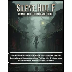 Delavega, William M. SILENT HILL F: COMPLETE OFFICIAL GAME GUIDE: The Definitive Compendium for Ebisugaoka's Depths: Comprehensive Mechanics Analysis, Full Narrative ... Total Completion Roadmap for Every Scenario Delavega, William M. SILENT HILL F: COMPLETE OFFICIAL GAME GUIDE: The Definitive Compendium for Ebisugaoka's Depths: Comprehensive Mechanics Analysis, Full Narrative ... Total Completion Roadmap for Every Scenario