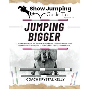 Kelly, Coach Krystal Show Jumping Guide to Jumping Bigger: A 28 Day Training Plan, Journal & Workbook to Help Improve Your Horse Riding Jumping Skills Using Simple & ... Step-By-Step Training Plans & Exercises) Kelly, Coach Krystal Show Jumping Guide to Jumping Bigger: A 28 Day Training Plan, Journal & Workbook to Help Improve Your Horse Riding Jumping Skills Using Simple & ... Step-By-Step Training Plans & Exercises)