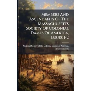 United Members And Ascendants Of The Massachusetts Society Of Colonial Dames Of America, Issues 1-2 United Members And Ascendants Of The Massachusetts Society Of Colonial Dames Of America, Issues 1-2