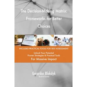 Gerardus Blokdyk - The Art of Service The Decision-Making Matrix: Frameworks for Better Choices Gerardus Blokdyk - The Art of Service The Decision-Making Matrix: Frameworks for Better Choices