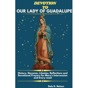 D. Nelson, Dale DEVOTION TO OUR LADY OF GUADALUPE: History, Novenas, Litanies, Reflections and Devotional Prayers for Mary’s Intercession and Every need. D. Nelson, Dale DEVOTION TO OUR LADY OF GUADALUPE: History, Novenas, Litanies, Reflections and Devotional Prayers for Mary’s Intercession and Every need.