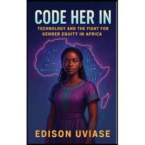 UVIASE, EDISON CODE HER IN: Technology and the Fight for Gender Equity in Africa UVIASE, EDISON CODE HER IN: Technology and the Fight for Gender Equity in Africa