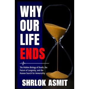 Asmit, Shrlok Why Our Life Ends: The Hidden Biology of Death, the Future of Longevity, and the Human Search for Immortality (The Reality of Existence Collection) Asmit, Shrlok Why Our Life Ends: The Hidden Biology of Death, the Future of Longevity, and the Human Search for Immortality (The Reality of Existence Collection)