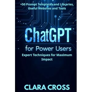 Cross ChatGPT for Power Users: Expert Techniques for Maximum Impact , Prompt Templates and Libraries, Useful Websites and Tools (AI Tools) Cross ChatGPT for Power Users: Expert Techniques for Maximum Impact , Prompt Templates and Libraries, Useful Websites and Tools (AI Tools)