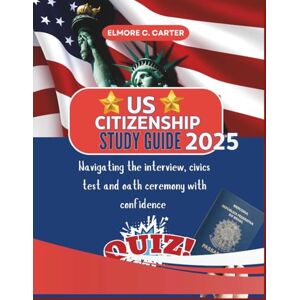 C. CARTER, ELMORE Us citizenship study guide 2025: Navigating the interview, civics tests and oath ceremony with confidence C. CARTER, ELMORE Us citizenship study guide 2025: Navigating the interview, civics tests and oath ceremony with confidence