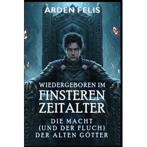 Felis, Arden Wiedergeboren im Finsteren Zeitalter: Die Macht (und der Fluch) der alten Götter: LitRPG Historische Dunkle Fantasy: 2 (König des finsteren Zeitalters) Felis, Arden Wiedergeboren im Finsteren Zeitalter: Die Macht (und der Fluch) der alten Götter: LitRPG Historische Dunkle Fantasy: 2 (König des finsteren Zeitalters)