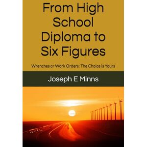 Minns, Joseph E From High School Diploma to Six Figures: Wrenches or Work Orders: The Choice is Yours Minns, Joseph E From High School Diploma to Six Figures: Wrenches or Work Orders: The Choice is Yours