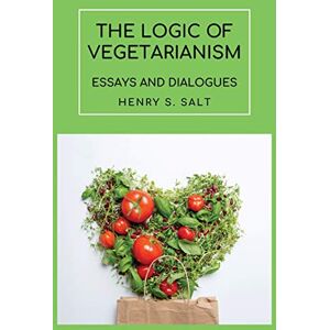 Salt, Henry S The Logic of Vegetarianism: Essays and Dialogues Salt, Henry S The Logic of Vegetarianism: Essays and Dialogues