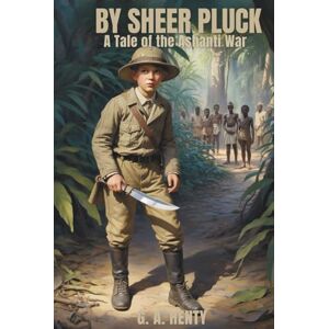 Henty, G. A. By Sheer Pluck: A Tale of the Ashanti War: A Historic Battle of Cultures and Fortitude (Annotated) Henty, G. A. By Sheer Pluck: A Tale of the Ashanti War: A Historic Battle of Cultures and Fortitude (Annotated)