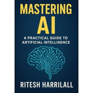Harrilall, Ritesh Mastering AI: A Practical Guide to Understanding, Using, and Building Artificial Intelligence Harrilall, Ritesh Mastering AI: A Practical Guide to Understanding, Using, and Building Artificial Intelligence