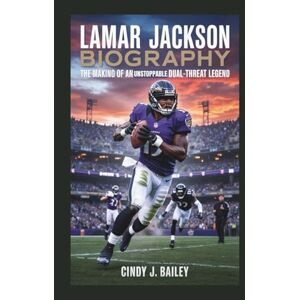 J. Bailey, Cindy LAMAR JACKSON BIOGRAPHY: The Making of an Unstoppable Dual-Threat Legend J. Bailey, Cindy LAMAR JACKSON BIOGRAPHY: The Making of an Unstoppable Dual-Threat Legend