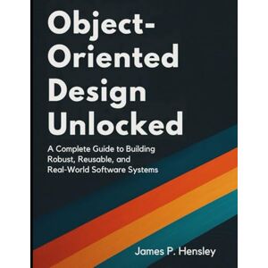 Hensley, James P Object-Oriented Design Unlocked: A Complete Guide to Building Robust, Reusable, and Real-World Software Systems Hensley, James P Object-Oriented Design Unlocked: A Complete Guide to Building Robust, Reusable, and Real-World Software Systems