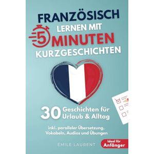 Laurent, Émile Französisch lernen mit 5-Minuten Kurzgeschichten 30 einfache & praxisnahe Geschichten für Urlaub & Alltag Ideal für Anfänger inkl. paralleler Übersetzung, Vokabeln, Audios und Übungen Laurent, Émile Französisch lernen mit 5-Minuten Kurzgeschichten 30 einfache & praxisnahe Geschichten für Urlaub & Alltag Ideal für Anfänger inkl. paralleler Übersetzung, Vokabeln, Audios und Übungen
