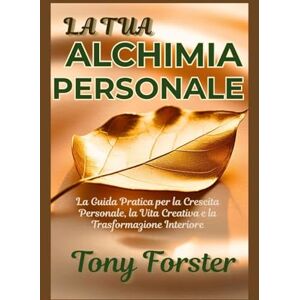 Forster, Tony LA TUA ALCHIMIA PERSONALE: La Guida Pratica per la Crescita Personale, la Vita Creativa e la Trasformazione Interiore Forster, Tony LA TUA ALCHIMIA PERSONALE: La Guida Pratica per la Crescita Personale, la Vita Creativa e la Trasformazione Interiore