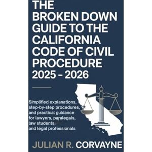 Corvayne, Julian R. The Broken Down Guide to the California Code of Civil Procedure 2025 – 2026: Simplified Explanations, Step-by-Step Procedures, and Practical Guidance for Lawyers, Paralegals, Law Students, and Legal Corvayne, Julian R. The Broken Down Guide to the California Code of Civil Procedure 2025 – 2026: Simplified Explanations, Step-by-Step Procedures, and Practical Guidance for Lawyers, Paralegals, Law Students, and Legal