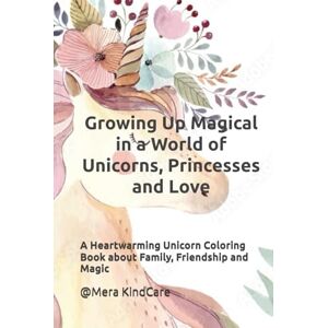 KindCare, Mera Growing Up Magical in a World of Unicorns, Princesses and Love: A Heartwarming Unicorn Coloring Book about Family, Friendship and Magic KindCare, Mera Growing Up Magical in a World of Unicorns, Princesses and Love: A Heartwarming Unicorn Coloring Book about Family, Friendship and Magic