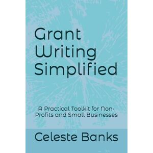 Banks, Celeste Grant Writing Simplified: A Practical Toolkit for Non-Profits and Small Businesses Banks, Celeste Grant Writing Simplified: A Practical Toolkit for Non-Profits and Small Businesses