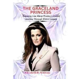 R. Whitson, Elisabeth THE GRACELAND PRINCESS: Exposing Lisa Marie Presley's Untold Journey Through Elvis's Legacy R. Whitson, Elisabeth THE GRACELAND PRINCESS: Exposing Lisa Marie Presley's Untold Journey Through Elvis's Legacy