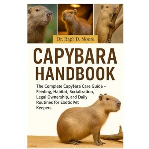 D. MOORE, DR. RAPH CAPYBARA HANDBOOK: The Complete Capybara Care Guide – Feeding, Habitat, Socialization, Legal Ownership, and Daily Routines for Exotic Pet Keepers D. MOORE, DR. RAPH CAPYBARA HANDBOOK: The Complete Capybara Care Guide – Feeding, Habitat, Socialization, Legal Ownership, and Daily Routines for Exotic Pet Keepers