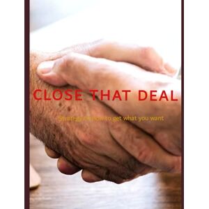 Edition CLOSE THAT DEAL -strategy on how to get what you want- Edition CLOSE THAT DEAL -strategy on how to get what you want-