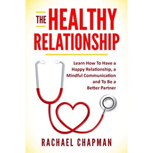 Chapman, Rachael L The Healthy Relationship: Learn How to Have a Happy Relationship, a Mindful Communication and To Be a Better Partner: 1 Chapman, Rachael L The Healthy Relationship: Learn How to Have a Happy Relationship, a Mindful Communication and To Be a Better Partner: 1