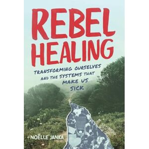 Janka, Noëlle Rebel Healing: Transforming Ourselves and the Systems That Make Us Sick Janka, Noëlle Rebel Healing: Transforming Ourselves and the Systems That Make Us Sick