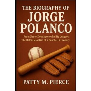 M. PIERCE, PATTY THE BIOGRAPHY OF JORGE POLANCO: From Santo Domingo to the Big Leagues: The Relentless Rise of a Baseball Visionary M. PIERCE, PATTY THE BIOGRAPHY OF JORGE POLANCO: From Santo Domingo to the Big Leagues: The Relentless Rise of a Baseball Visionary
