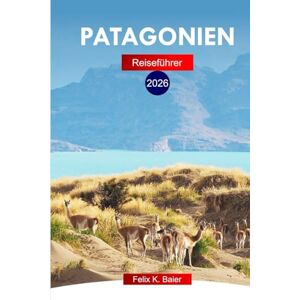 Baier, Felix K Patagonien Reiseführer 2026: Erkunden Sie Argentiniens epische Landschaften, Top-Attraktionen, abgelegene Wanderwege und Naturwunder mit einer perfekten Reiseroute Baier, Felix K Patagonien Reiseführer 2026: Erkunden Sie Argentiniens epische Landschaften, Top-Attraktionen, abgelegene Wanderwege und Naturwunder mit einer perfekten Reiseroute
