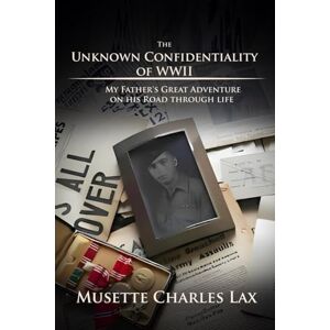 Lax, Musette Charles The Unknown Confidentiality of WWII: My Father’s Great Adventure On His Road Through Life Lax, Musette Charles The Unknown Confidentiality of WWII: My Father’s Great Adventure On His Road Through Life