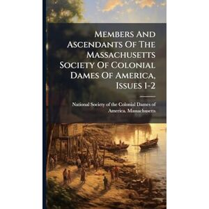 United Members And Ascendants Of The Massachusetts Society Of Colonial Dames Of America, Issues 1-2 United Members And Ascendants Of The Massachusetts Society Of Colonial Dames Of America, Issues 1-2