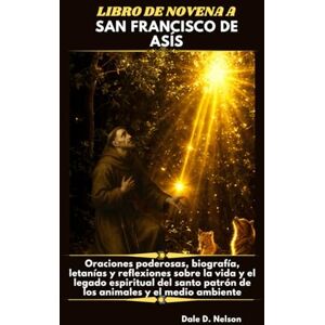 D. Nelson, Dale LIBRO DE NOVENA A SAN FRANCISCO DE ASÍS: Oraciones poderosas, biografía, letanías y reflexiones sobre la vida y el legado espiritual del santo patrón de los animales y el medio ambiente. D. Nelson, Dale LIBRO DE NOVENA A SAN FRANCISCO DE ASÍS: Oraciones poderosas, biografía, letanías y reflexiones sobre la vida y el legado espiritual del santo patrón de los animales y el medio ambiente.