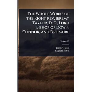 The Whole Works of the Right Rev. Jeremy Taylor, D. D., Lord Bishop of Down, Connor, and Dromore The Whole Works of the Right Rev. Jeremy Taylor, D. D., Lord Bishop of Down, Connor, and Dromore