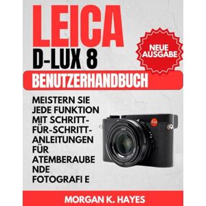 Hayes, Morgan K. Leica D-Lux 8 Benutzerhandbuch: Meistern Sie jede Funktion mit Schritt-für-Schritt-Anleitungen für atemberaubende Fotografie Hayes, Morgan K. Leica D-Lux 8 Benutzerhandbuch: Meistern Sie jede Funktion mit Schritt-für-Schritt-Anleitungen für atemberaubende Fotografie