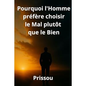 Prissou Pourquoi l'Homme préfère choisir le mal plutôt que le bien: Un voyage spirituel au cœur du choix humain entre ténèbres et lumière Prissou Pourquoi l'Homme préfère choisir le mal plutôt que le bien: Un voyage spirituel au cœur du choix humain entre ténèbres et lumière
