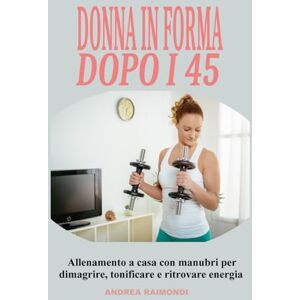 Raimondi, Andrea Donna in forma dopo i 45: Allenamento a casa con manubri per dimagrire, tonificare e ritrovare energia: Programma completo di 12 mesi pensato per le donne over 45 e 50: esercizi semplici ed efficaci Raimondi, Andrea Donna in forma dopo i 45: Allenamento a casa con manubri per dimagrire, tonificare e ritrovare energia: Programma completo di 12 mesi pensato per le donne over 45 e 50: esercizi semplici ed efficaci