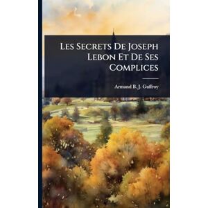 Les Secrets De Joseph Lebon Et De Ses Complices Les Secrets De Joseph Lebon Et De Ses Complices