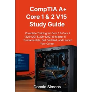 Simons, Donald CompTIA A+ Core 1 & 2 V15 Study Guide: Complete Training for Core 1 & Core 2 (220-1201 & 220-1202) to Master IT Fundamentals, Get Certified, and Launch Your Career Simons, Donald CompTIA A+ Core 1 & 2 V15 Study Guide: Complete Training for Core 1 & Core 2 (220-1201 & 220-1202) to Master IT Fundamentals, Get Certified, and Launch Your Career