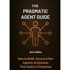 Gabe, Avis The Pragmatic Agent Guide: How to Build, Secure & Run Agentic AI Systems That Scale in Enterprise Gabe, Avis The Pragmatic Agent Guide: How to Build, Secure & Run Agentic AI Systems That Scale in Enterprise