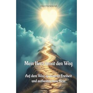 Fred'ndreas Mein Herz kennt den Weg: Auf dem Weg zu innerer Freiheit und authentischem Sein Fred'ndreas Mein Herz kennt den Weg: Auf dem Weg zu innerer Freiheit und authentischem Sein