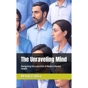 Rahbar, Mehdi The Unraveling Mind: Navigating the Labyrinth of Modern Mental Health Rahbar, Mehdi The Unraveling Mind: Navigating the Labyrinth of Modern Mental Health