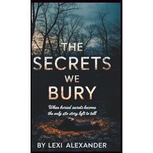 Alexander, Lexi THE SECRETS WE BURY: When Buried Secrets Become the Only Story Left to Tell Alexander, Lexi THE SECRETS WE BURY: When Buried Secrets Become the Only Story Left to Tell