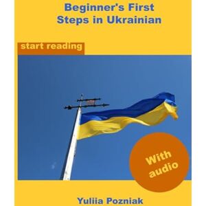 Pozniak, Yuliia Beginner's First Steps in Ukrainian: your strong base for correct pronunciation and reading (Ukrainian Language Learning With Audio) Pozniak, Yuliia Beginner's First Steps in Ukrainian: your strong base for correct pronunciation and reading (Ukrainian Language Learning With Audio)
