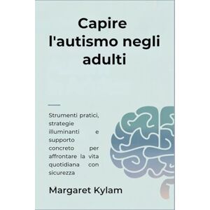 Kylam, Margaret Capire l'autismo negli adulti: Strumenti pratici, strategie illuminanti e supporto concreto per affrontare la vita quotidiana con sicurezza Kylam, Margaret Capire l'autismo negli adulti: Strumenti pratici, strategie illuminanti e supporto concreto per affrontare la vita quotidiana con sicurezza