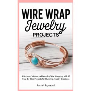 Raymond, Rachel Wire Wrap Jewelry Projects: A Beginner’s Guide to Mastering Wire Wrapping with 10 Step-by-Step Projects for Stunning Jewelry Creations Raymond, Rachel Wire Wrap Jewelry Projects: A Beginner’s Guide to Mastering Wire Wrapping with 10 Step-by-Step Projects for Stunning Jewelry Creations