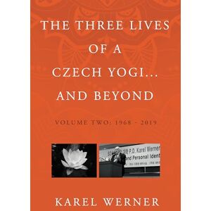 Karel Werner The Three Lives of a Czech Yogi and Beyond: Volume 2: 1968 2019 and beyond Karel Werner The Three Lives of a Czech Yogi and Beyond: Volume 2: 1968 2019 and beyond