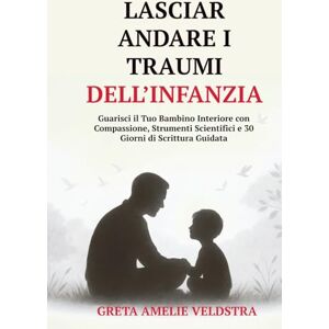 Amelie Veldstra, Greta Lasciar Andare i Traumi dell’Infanzia: Guarisci il Tuo Bambino Interiore con Compassione, Strumenti Scientifici e 30 Giorni di Scrittura Guidata Amelie Veldstra, Greta Lasciar Andare i Traumi dell’Infanzia: Guarisci il Tuo Bambino Interiore con Compassione, Strumenti Scientifici e 30 Giorni di Scrittura Guidata