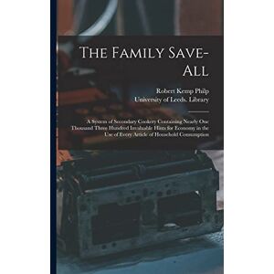 Philp, Robert Kemp 1819-1882 The Family Save-all: a System of Secondary Cookery Containing Nearly One Thousand Three Hundred Invaluable Hints for Economy in the Use of Every Article of Household Consumption Philp, Robert Kemp 1819-1882 The Family Save-all: a System of Secondary Cookery Containing Nearly One Thousand Three Hundred Invaluable Hints for Economy in the Use of Every Article of Household Consumption
