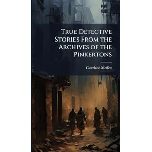Moffett, Cleveland True Detective Stories From the Archives of the Pinkertons Moffett, Cleveland True Detective Stories From the Archives of the Pinkertons